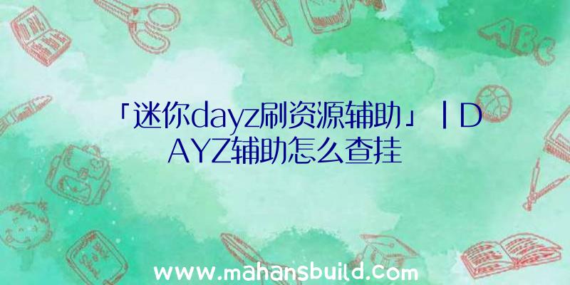 「迷你dayz刷资源辅助」|DAYZ辅助怎么查挂